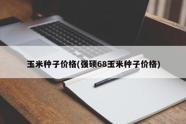 玉米种子价格(强硕68玉米种子价格)