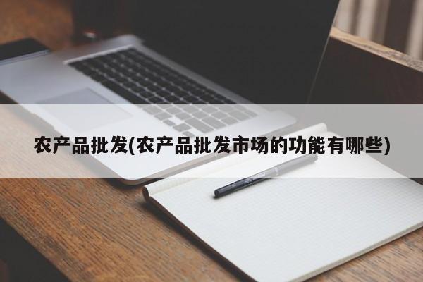 农产品批发(农产品批发市场的功能有哪些)