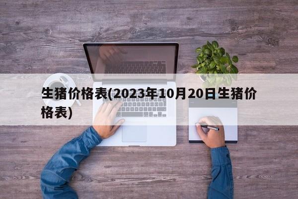 生猪价格表(2023年10月20日生猪价格表)