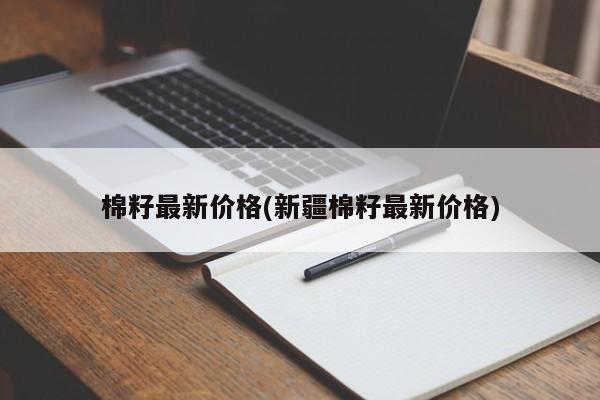 棉籽最新价格(新疆棉籽最新价格)