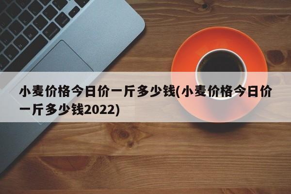 小麦价格今日价一斤多少钱(小麦价格今日价一斤多少钱2022)