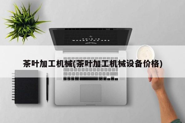 茶叶加工机械(茶叶加工机械设备价格)