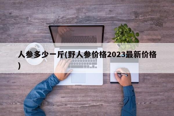 人参多少一斤(野人参价格2023最新价格)