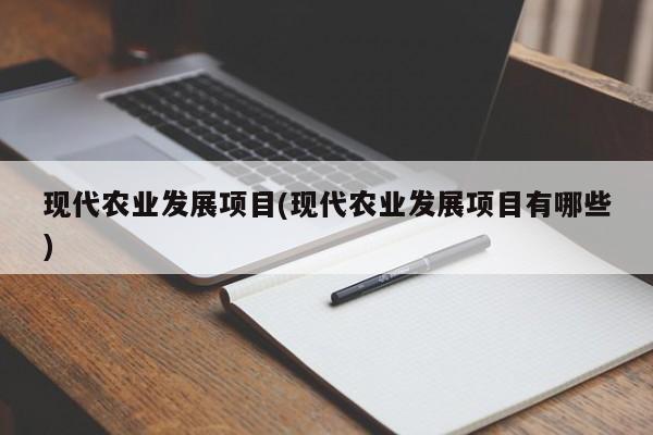 现代农业发展项目(现代农业发展项目有哪些)