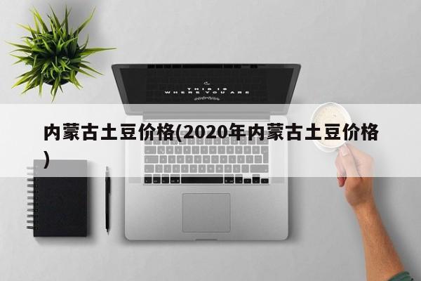 内蒙古土豆价格(2020年内蒙古土豆价格)