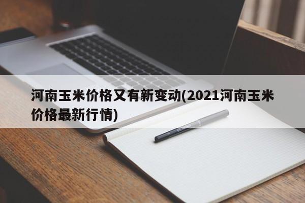 河南玉米价格又有新变动(2021河南玉米价格最新行情)