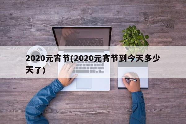 2020元宵节(2020元宵节到今天多少天了)