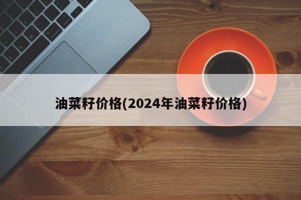 油菜籽价格(2024年油菜籽价格)