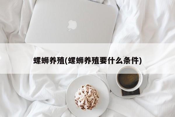 螺蛳养殖(螺蛳养殖要什么条件)