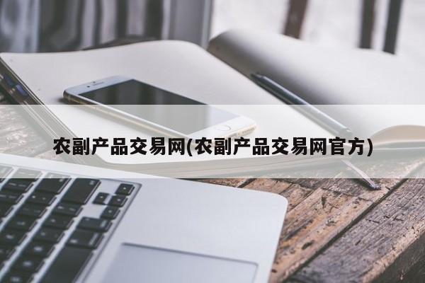 农副产品交易网(农副产品交易网官方)