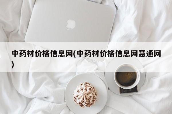 中药材价格信息网(中药材价格信息网慧通网)