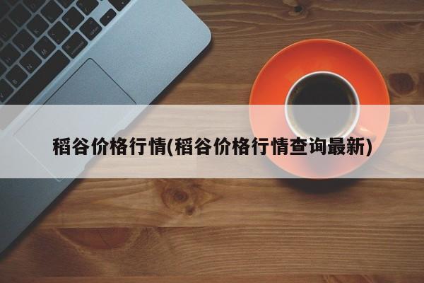 稻谷价格行情(稻谷价格行情查询最新)