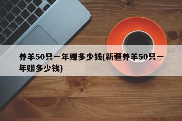 养羊50只一年赚多少钱(新疆养羊50只一年赚多少钱)