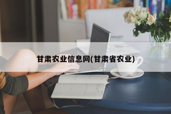 甘肃农业信息网(甘肃省农业)