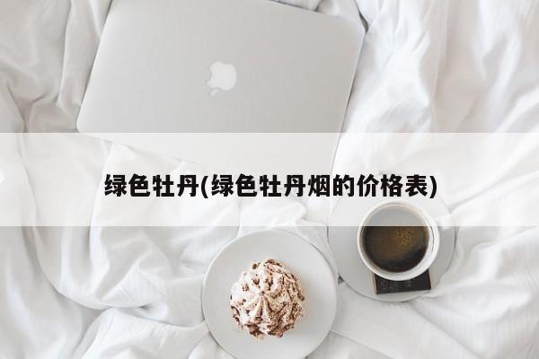 绿色牡丹(绿色牡丹烟的价格表)