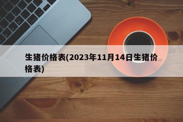 生猪价格表(2023年11月14日生猪价格表)