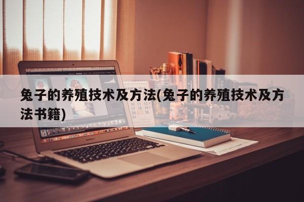 兔子的养殖技术及方法(兔子的养殖技术及方法书籍)