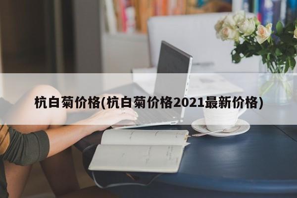 杭白菊价格(杭白菊价格2021最新价格)