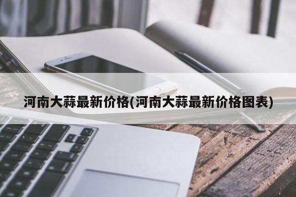 河南大蒜最新价格(河南大蒜最新价格图表)