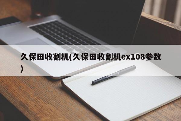 久保田收割机(久保田收割机ex108参数)