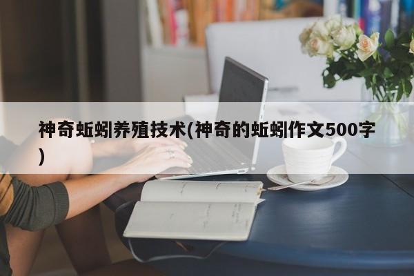 神奇蚯蚓养殖技术(神奇的蚯蚓作文500字)