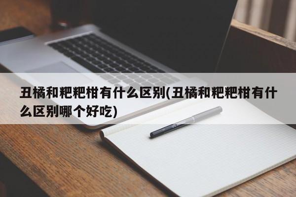 丑橘和粑粑柑有什么区别(丑橘和粑粑柑有什么区别哪个好吃)