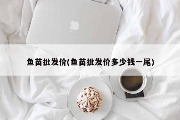 鱼苗批发价(鱼苗批发价多少钱一尾)