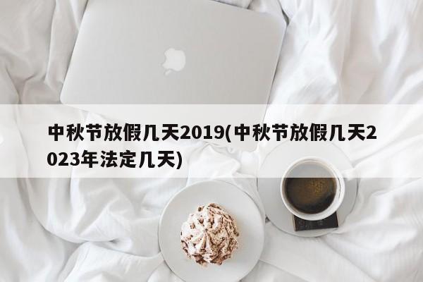 中秋节放假几天2019(中秋节放假几天2023年法定几天)