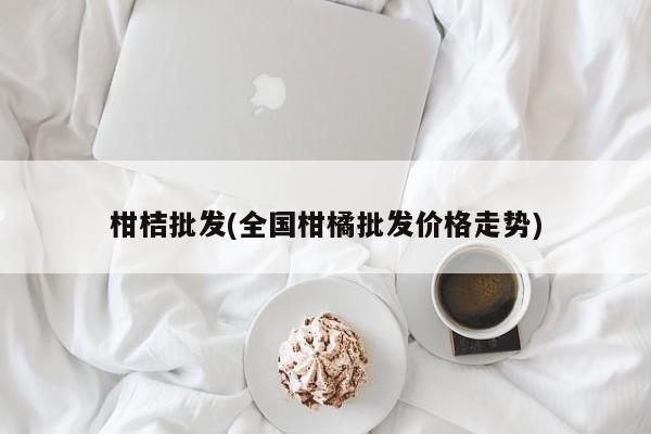 柑桔批发(全国柑橘批发价格走势)