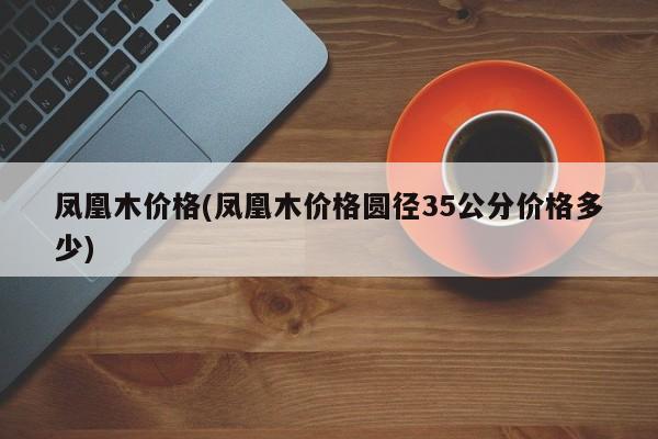 凤凰木价格(凤凰木价格圆径35公分价格多少)