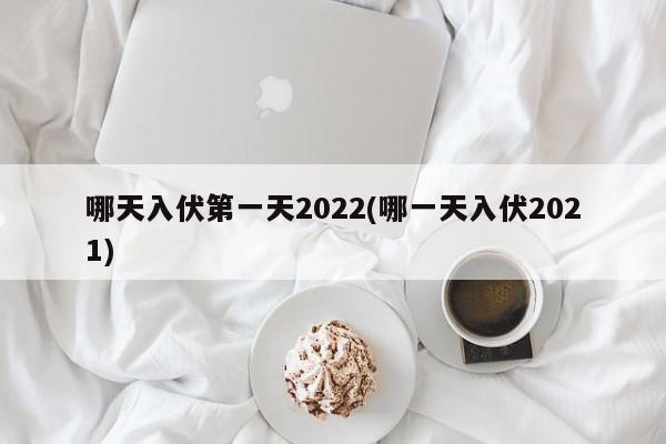 哪天入伏第一天2022(哪一天入伏2021)