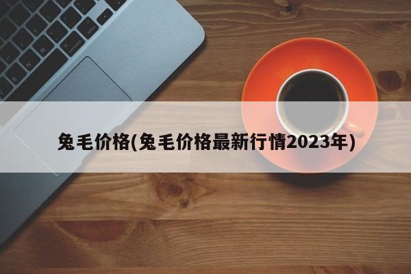 兔毛价格(兔毛价格最新行情2023年)