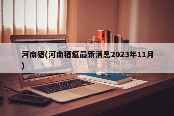 河南猪(河南猪瘟最新消息2023年11月)