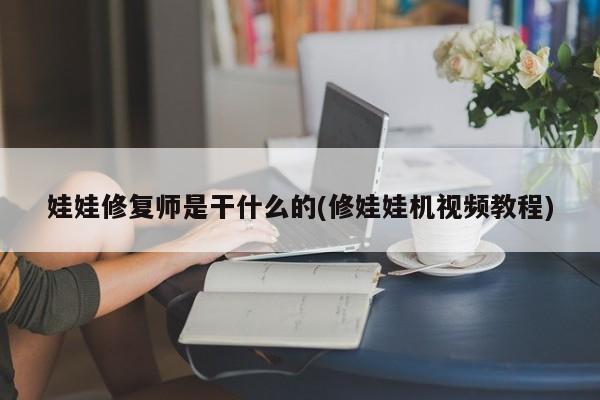 娃娃修复师是干什么的(修娃娃机视频教程)