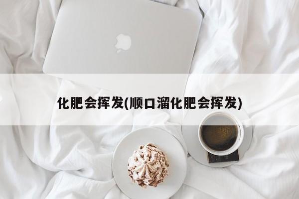 化肥会挥发(顺口溜化肥会挥发)