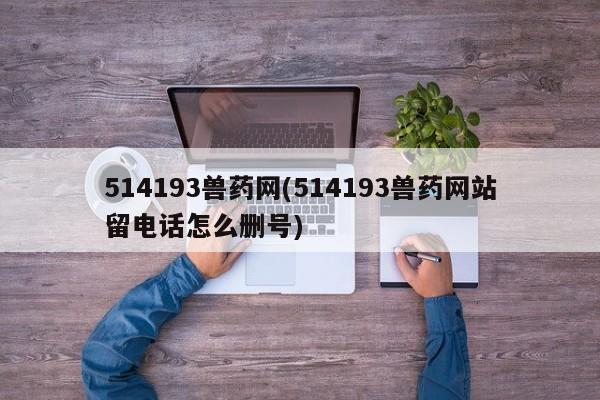 514193兽药网(514193兽药网站留电话怎么删号)