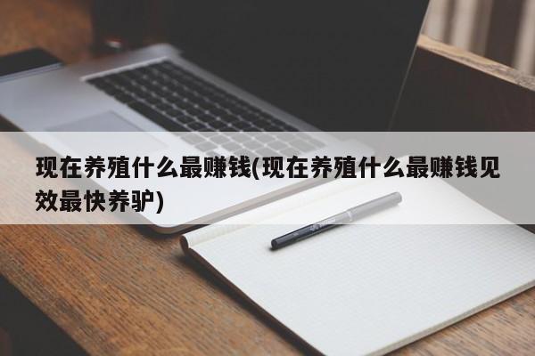 现在养殖什么最赚钱(现在养殖什么最赚钱见效最快养驴)