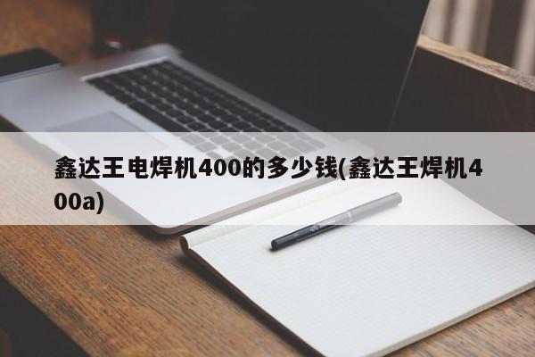 鑫达王电焊机400的多少钱(鑫达王焊机400a)