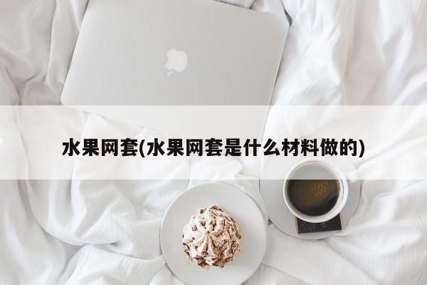 水果网套(水果网套是什么材料做的)