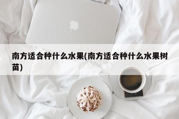 南方适合种什么水果(南方适合种什么水果树苗)