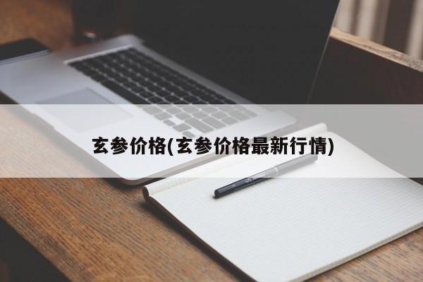 玄参价格(玄参价格最新行情)