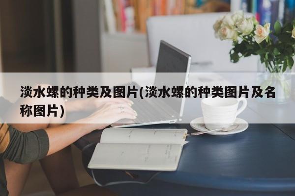 淡水螺的种类及图片(淡水螺的种类图片及名称图片)