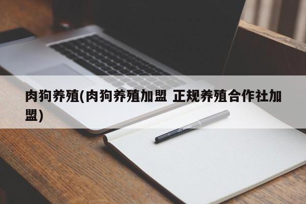 肉狗养殖(肉狗养殖加盟 正规养殖合作社加盟)