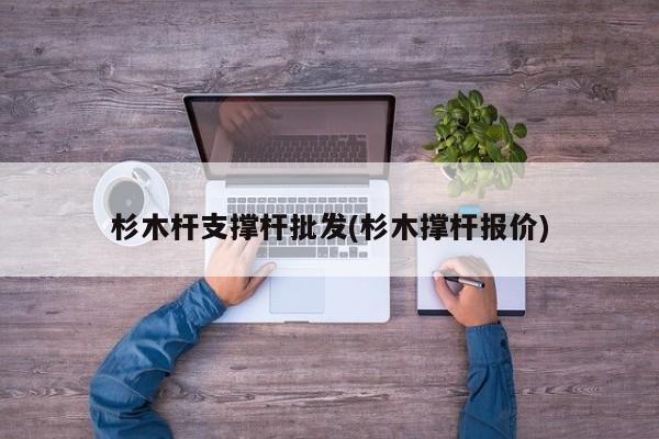 杉木杆支撑杆批发(杉木撑杆报价)