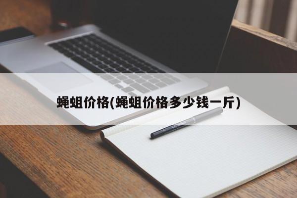 蝇蛆价格(蝇蛆价格多少钱一斤)