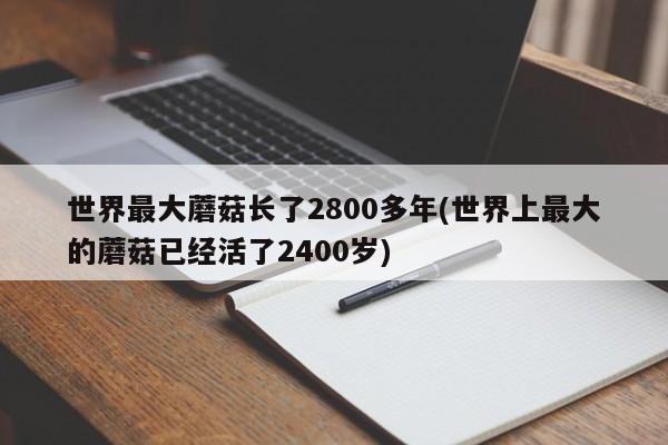 世界最大蘑菇长了2800多年(世界上最大的蘑菇已经活了2400岁)