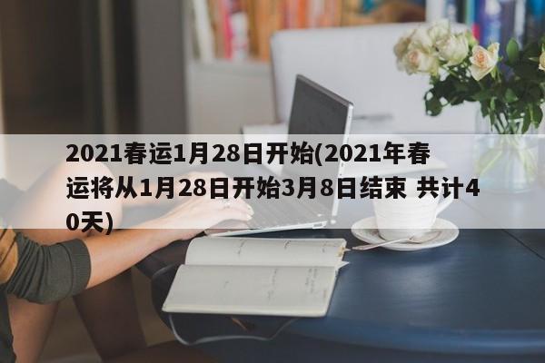 2021春运1月28日开始(2021年春运将从1月28日开始3月8日结束 共计40天)