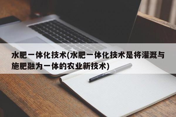 水肥一体化技术(水肥一体化技术是将灌溉与施肥融为一体的农业新技术)