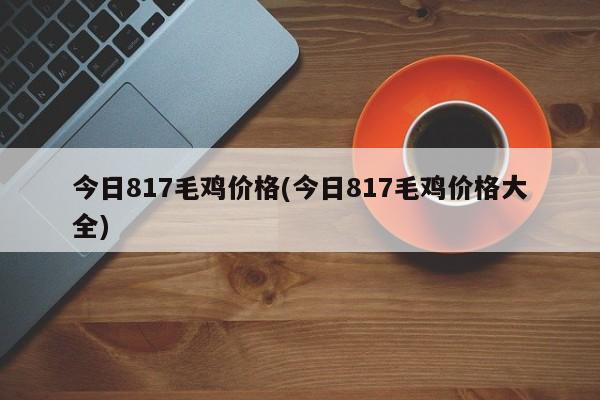 今日817毛鸡价格(今日817毛鸡价格大全)