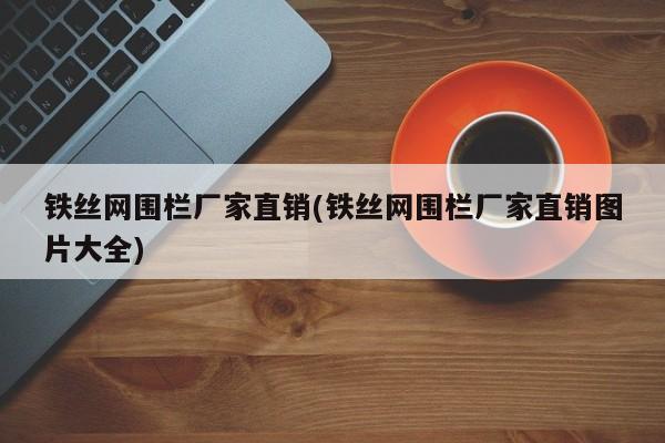 铁丝网围栏厂家直销(铁丝网围栏厂家直销图片大全)